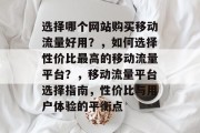 选择哪个网站购买移动流量好用？，如何选择性价比最高的移动流量平台？，移动流量平台选择指南，性价比与用户体验的平衡点