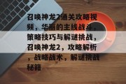 召唤神龙2通关攻略视频,华丽的主线战斗,策略技巧与解谜挑战,召唤神龙2,攻略解析,战略战术,解谜挑战秘籍