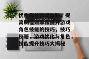 优化你的游戏体验,提高刷怪效率和提升游戏角色技能的技巧,技巧秘籍,游戏优化与角色技能提升技巧大揭秘 优化你的游戏体验,提高刷怪效率和提升游戏角色技能的技巧,技巧秘籍,游戏优化与角色技能提升技巧大揭秘