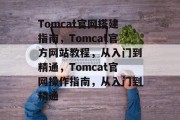Tomcat官网搭建指南，Tomcat官方网站教程，从入门到精通，Tomcat官网操作指南，从入门到精通