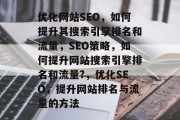 优化网站SEO，如何提升其搜索引擎排名和流量，SEO策略，如何提升网站搜索引擎排名和流量?，优化SEO，提升网站排名与流量的方法