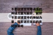 不思议迷宫攻略通关的神秘力量与解析,解开不思议迷宫中的神秘力量,探索谜团背后的奥秘和策略
