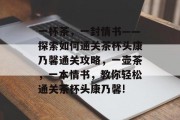 一杯茶,一封情书——探索如何通关茶杯头康乃馨通关攻略,一壶茶,一本情书,教你轻松通关茶杯头康乃馨! 一杯茶,一封情书——探索如何通关茶杯头康乃馨通关攻略,一壶茶,一本情书,教你轻松通关茶杯头康乃馨!