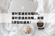 茶叶蛋通关攻略69，茶叶蛋通关攻略，关键5步轻松通关！