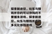 探索新途径,玩乐与赚钱并存的可以挣钱的不要捕鱼游戏,探索新途径,玩乐与赚钱并存的多元化挣钱游戏 探索新途径,玩乐与赚钱并存的可以挣钱的不要捕鱼游戏,探索新途径,玩乐与赚钱并存的多元化挣钱游戏