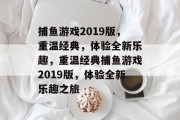 捕鱼游戏2019版，重温经典，体验全新乐趣，重温经典捕鱼游戏2019版，体验全新乐趣之旅