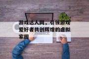 游戏达人网，引领游戏爱好者共创辉煌的虚拟家园
