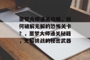 噩梦大师通关攻略，如何破解无解的恐怖关卡？，噩梦大师通关秘籍，无解挑战的秘密武器