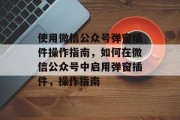 使用微信公众号弹窗插件操作指南，如何在微信公众号中启用弹窗插件，操作指南