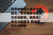 惊奇蜘蛛侠二通关攻略图文,带你破解谜题揭开主线剧情,蜘蛛侠2通关攻略图文 解谜揭开主线剧情 惊奇蜘蛛侠二通关攻略图文,带你破解谜题揭开主线剧情,蜘蛛侠2通关攻略图文 解谜揭开主线剧情