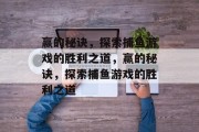 赢的秘诀，探索捕鱼游戏的胜利之道，赢的秘诀，探索捕鱼游戏的胜利之道