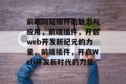 前端网站插件的魅力与应用，前端插件，开启web开发新纪元的力量，前端插件，开启Web开发新时代的力量