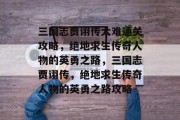 三国志贾诩传太难通关攻略,绝地求生传奇人物的英勇之路,三国志贾诩传,绝地求生传奇人物的英勇之路攻略 三国志贾诩传太难通关攻略,绝地求生传奇人物的英勇之路,三国志贾诩传,绝地求生传奇人物的英勇之路攻略