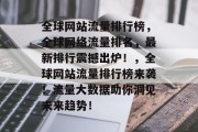 全球网站流量排行榜，全球网络流量排名，最新排行震撼出炉！，全球网站流量排行榜来袭！流量大数据助你洞见未来趋势！