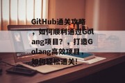 GitHub通关攻略,如何顺利通过Golang项目?,打造Golang高效项目,如何轻松通关!
