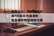 消息人士：特朗普将任命FBI局长为烟酒枪炮及爆炸物管理局代理局长