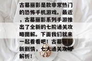 古墓丽影是款非常热门的恐怖手机游戏。最近,古墓丽影系列手游推出了全新的七阶通关攻略图解。下面我们就来一起看看吧!古墓丽影新剧情,七大通关攻略解析!