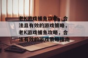 老K游戏捕鱼攻略,合法且有效的游戏策略,老K游戏捕鱼攻略,合法有效的游戏策略指南 老K游戏捕鱼攻略,合法且有效的游戏策略,老K游戏捕鱼攻略,合法有效的游戏策略指南