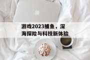 游戏2023捕鱼，深海探险与科技新体验