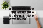 造梦无双通关攻略视频,带你领略完美游戏体验,造梦无双,探索游戏世界的全攻略