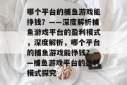哪个平台的捕鱼游戏能挣钱？——深度解析捕鱼游戏平台的盈利模式，深度解析，哪个平台的捕鱼游戏能挣钱？——捕鱼游戏平台的盈利模式探究