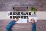 美国流量网站崛起,引领互联网新潮流 美国流量网站崛起,引领互联网新潮流