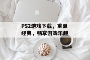 PS2游戏下载，重温经典，畅享游戏乐趣