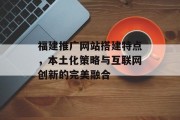 福建推广网站搭建特点，本土化策略与互联网创新的完美融合
