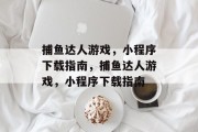 捕鱼达人游戏,小程序下载指南,捕鱼达人游戏,小程序下载指南 捕鱼达人游戏,小程序下载指南,捕鱼达人游戏,小程序下载指南