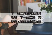 下一站江湖通关全结局攻略，下一站江湖，完整通关策略与全程攻略
