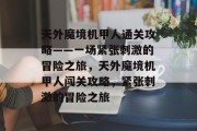 天外魔境机甲人通关攻略——一场紧张刺激的冒险之旅，天外魔境机甲人闯关攻略，紧张刺激的冒险之旅