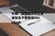 外媒：美国国会办公室被警告不要使用DeepSeek