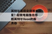 英特尔萎靡业绩等来救星? 超微电脑推出搭载英特尔Xeon的服务器