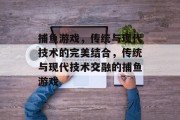 捕鱼游戏,传统与现代技术的完美结合,传统与现代技术交融的捕鱼游戏 捕鱼游戏,传统与现代技术的完美结合,传统与现代技术交融的捕鱼游戏
