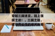 诸葛亮北伐通关攻略,穿越三国迷宫,踏上强国之途!,三国之旅,诸葛亮北伐的通关秘籍