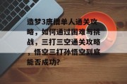 造梦3唐僧单人通关攻略，如何通过困难与挑战，三打三空通关攻略，悟空三打孙悟空到底能否成功？