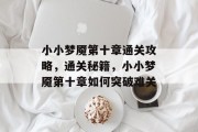 小小梦魇第十章通关攻略,通关秘籍,小小梦魇第十章如何突破难关 小小梦魇第十章通关攻略,通关秘籍,小小梦魇第十章如何突破难关