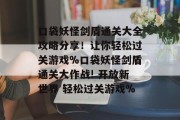 口袋妖怪剑盾通关大全攻略分享！让你轻松过关游戏%口袋妖怪剑盾通关大作战! 开放新世界 轻松过关游戏%