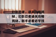 幻影忍者,通关攻略揭秘,幻影忍者通关攻略揭秘,新手必看必学技巧 幻影忍者,通关攻略揭秘,幻影忍者通关攻略揭秘,新手必看必学技巧