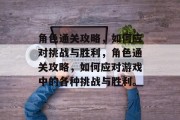 角色通关攻略，如何应对挑战与胜利，角色通关攻略，如何应对游戏中的各种挑战与胜利。