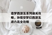 造梦西游五系列通关攻略,孙悟空梦幻西游五进六出全攻略