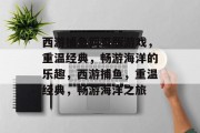 西游捕鱼网页版游戏,重温经典,畅游海洋的乐趣,西游捕鱼,重温经典,畅游海洋之旅 西游捕鱼网页版游戏,重温经典,畅游海洋的乐趣,西游捕鱼,重温经典,畅游海洋之旅
