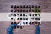 球球大作战通关教程攻略,快速完成关卡挑战的秘密武器,球球大作战,通关秘籍!快速解锁关卡,你的通关神器尽在掌握!