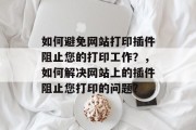 如何避免网站打印插件阻止您的打印工作？，如何解决网站上的插件阻止您打印的问题？