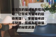 遇见你的猫通关教程攻略,让你成为猫咪的超级英雄!,掌握猫咪战斗秘籍,你成为超级猫英雄的秘密武器!