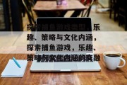 探索捕鱼游戏类型，乐趣、策略与文化内涵，探索捕鱼游戏，乐趣、策略与文化内涵的交融
