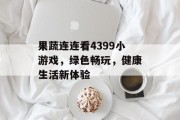 果蔬连连看4399小游戏，绿色畅玩，健康生活新体验