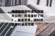 魔兽地图即时通关攻略大公开！你准备好了吗？，魔兽世界，限时开启即时通关攻略