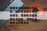 警惕非法福建捕鱼游戏机,维护社会秩序与公共安全,警惕非法福建捕鱼游戏机,保障社会秩序与公共安全 警惕非法福建捕鱼游戏机,维护社会秩序与公共安全,警惕非法福建捕鱼游戏机,保障社会秩序与公共安全