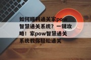 如何顺利通关家pow智慧通关系统？一键攻略！家pow智慧通关系统教你轻松通关